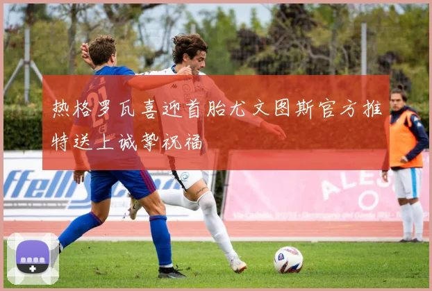 热格罗瓦喜迎首胎尤文图斯官方推特送上诚挚祝福