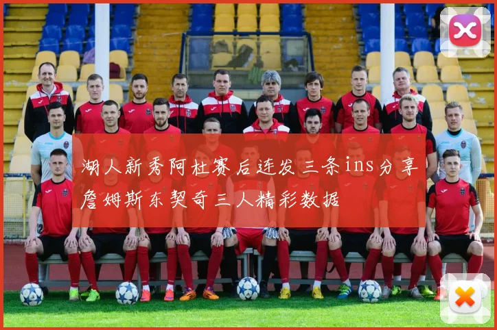 湖人新秀阿杜赛后连发三条ins分享詹姆斯东契奇三人精彩数据