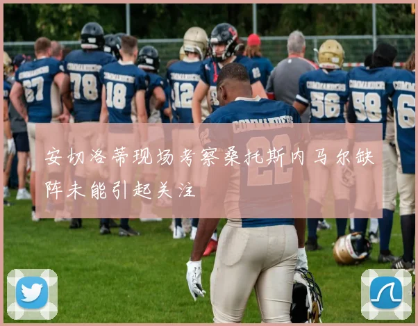 安切洛蒂现场考察桑托斯内马尔缺阵未能引起关注