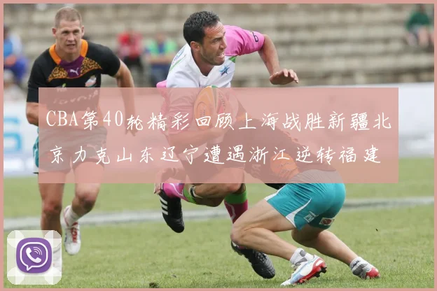 CBA第40轮精彩回顾上海战胜新疆北京力克山东辽宁遭遇浙江逆转福建逆袭广东