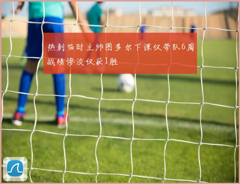 热刺临时主帅图多尔下课仅带队6周战绩惨淡仅获1胜