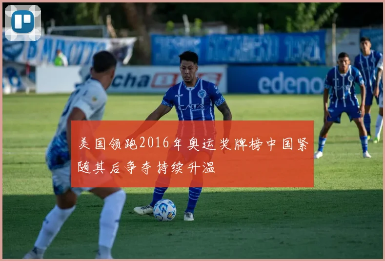 美国领跑2016年奥运奖牌榜中国紧随其后争夺持续升温