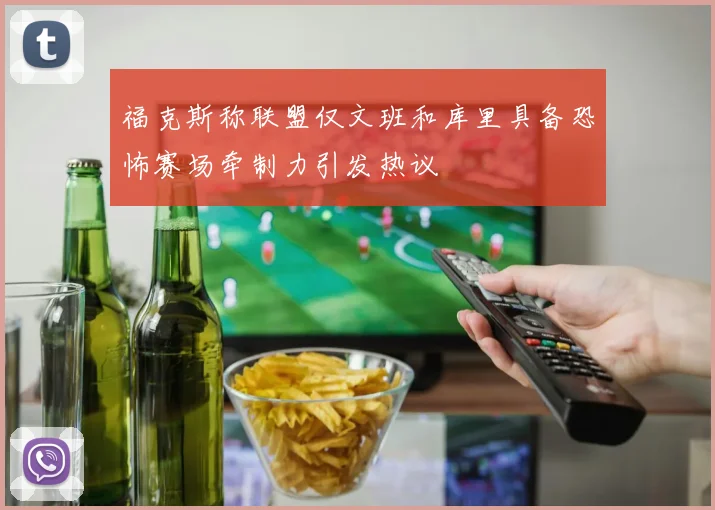 福克斯称联盟仅文班和库里具备恐怖赛场牵制力引发热议