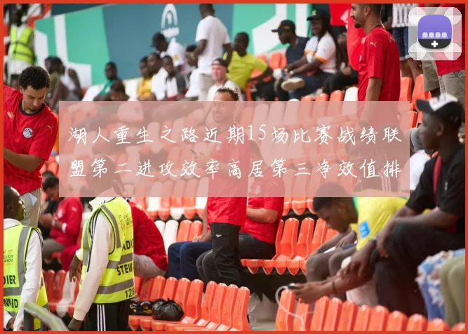 湖人重生之路近期15场比赛战绩联盟第二进攻效率高居第三净效值排名第五