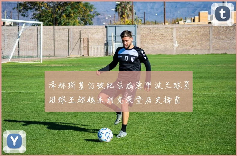 泽林斯基打破纪录成意甲波兰球员进球王超越米利克荣登历史榜首