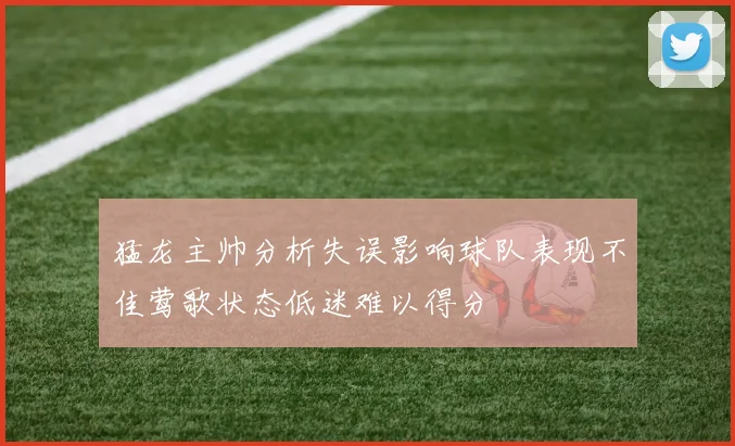 猛龙主帅分析失误影响球队表现不佳莺歌状态低迷难以得分