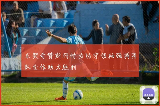 东契奇赞斯玛特为防守领袖强调团队合作助力胜利
