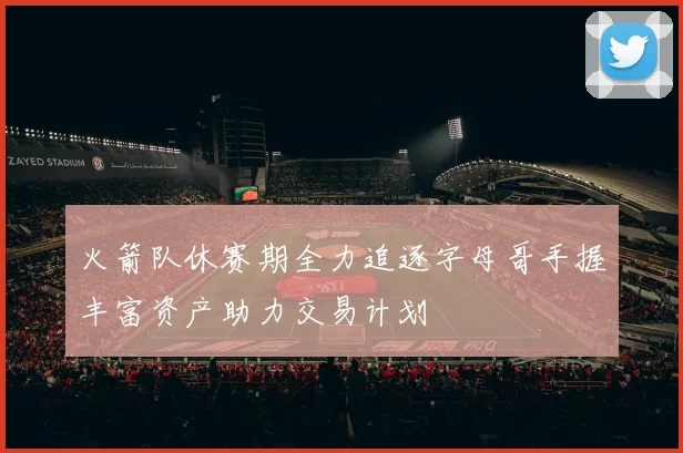 火箭队休赛期全力追逐字母哥手握丰富资产助力交易计划