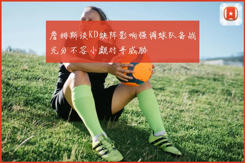 詹姆斯谈KD缺阵影响强调球队备战充分不容小觑对手威胁
