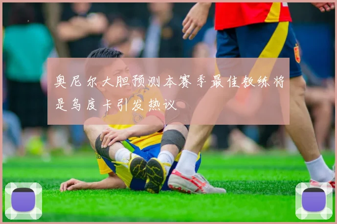 奥尼尔大胆预测本赛季最佳教练将是乌度卡引发热议