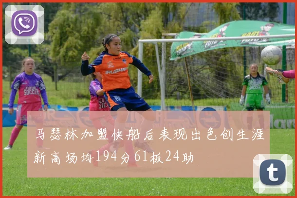 马瑟林加盟快船后表现出色创生涯新高场均194分61板24助