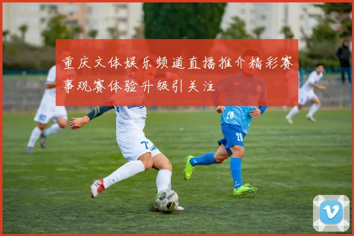 重庆文体娱乐频道直播推介精彩赛事观赛体验升级引关注