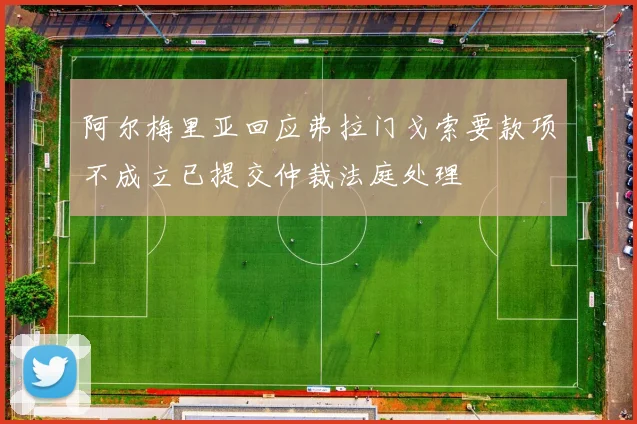 阿尔梅里亚回应弗拉门戈索要款项不成立已提交仲裁法庭处理