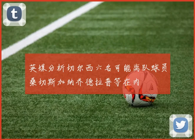 英媒分析切尔西六名可能离队球员桑切斯加纳乔德拉普等在内