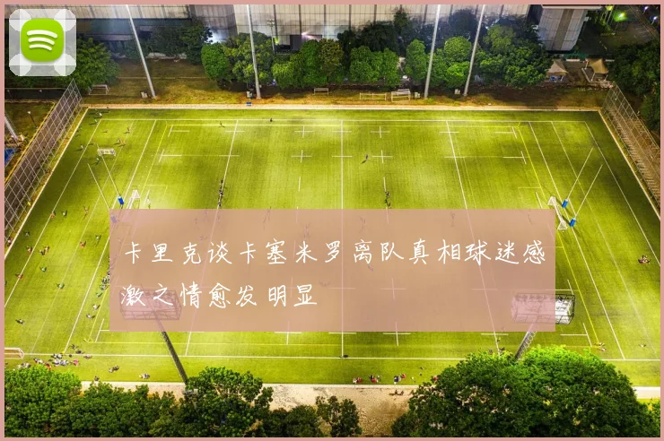 卡里克谈卡塞米罗离队真相球迷感激之情愈发明显