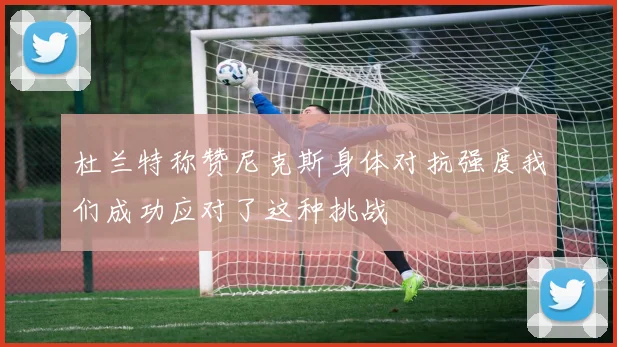 杜兰特称赞尼克斯身体对抗强度我们成功应对了这种挑战