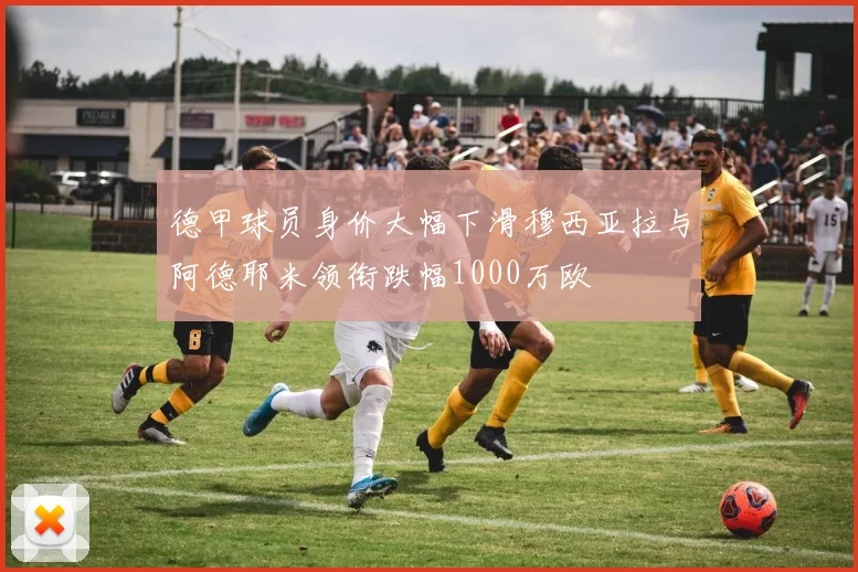 德甲球员身价大幅下滑穆西亚拉与阿德耶米领衔跌幅1000万欧