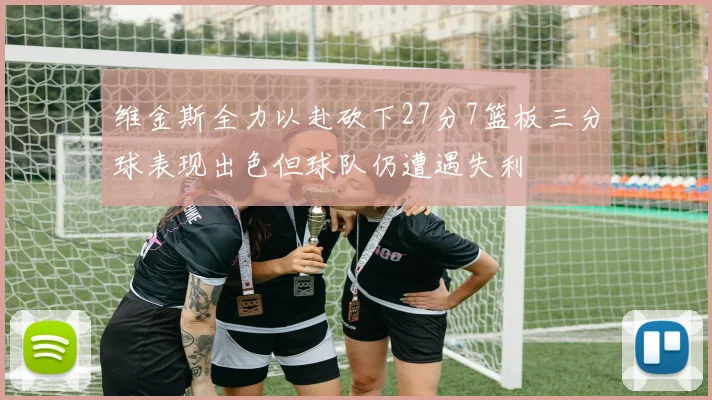 维金斯全力以赴砍下27分7篮板三分球表现出色但球队仍遭遇失利