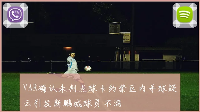 VAR确认未判点球卡约禁区内手球疑云引发新鹏城球员不满