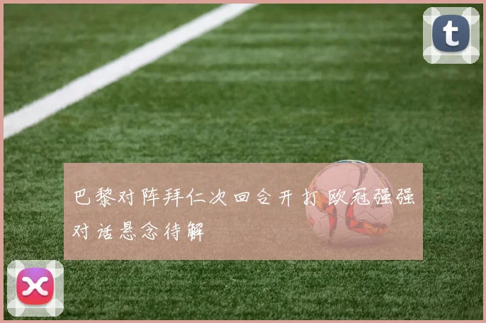 巴黎对阵拜仁次回合开打 欧冠强强对话悬念待解